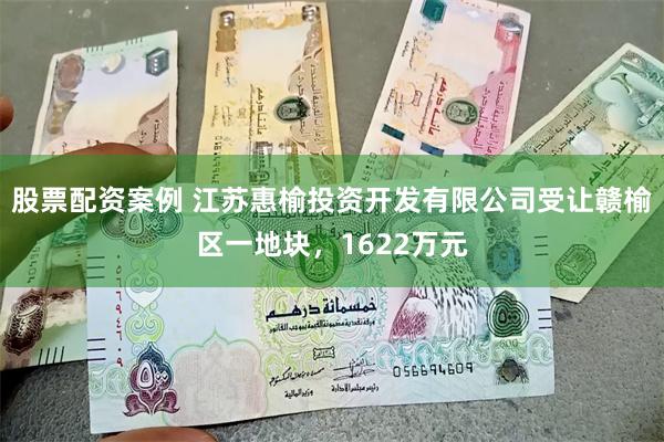 股票配资案例 江苏惠榆投资开发有限公司受让赣榆区一地块，1622万元