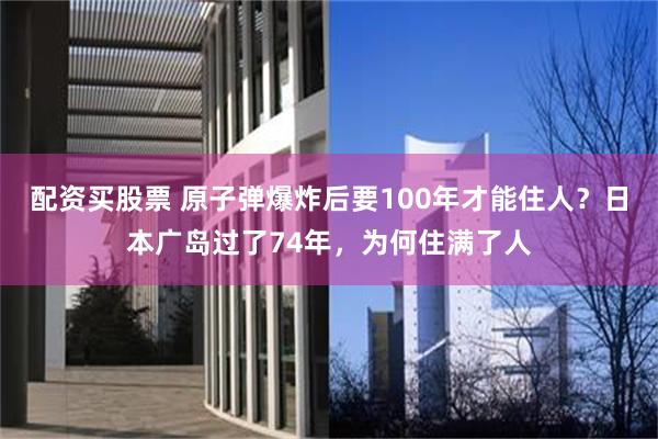 配资买股票 原子弹爆炸后要100年才能住人？日本广岛过了74年，为何住满了人