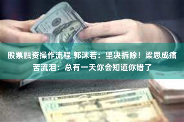 股票融资操作流程 郭沫若：坚决拆除！梁思成痛苦流泪：总有一天你会知道你错了