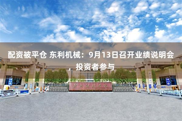 配资被平仓 东利机械：9月13日召开业绩说明会，投资者参与