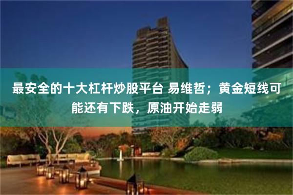 最安全的十大杠杆炒股平台 易维哲；黄金短线可能还有下跌，原油开始走弱