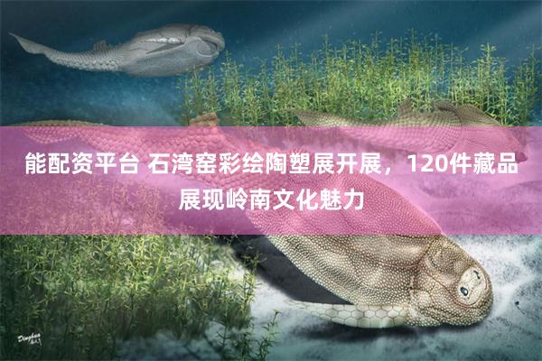能配资平台 石湾窑彩绘陶塑展开展，120件藏品展现岭南文化魅力