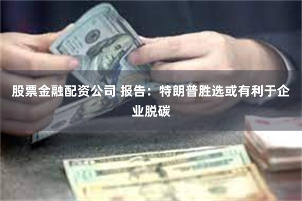 股票金融配资公司 报告：特朗普胜选或有利于企业脱碳