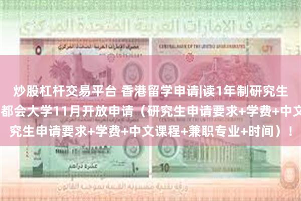 炒股杠杆交易平台 香港留学申请|读1年制研究生就能拿香港身份，香港都会大学11月开放申请（研究生申请要求+学费+中文课程+兼职专业+时间）！