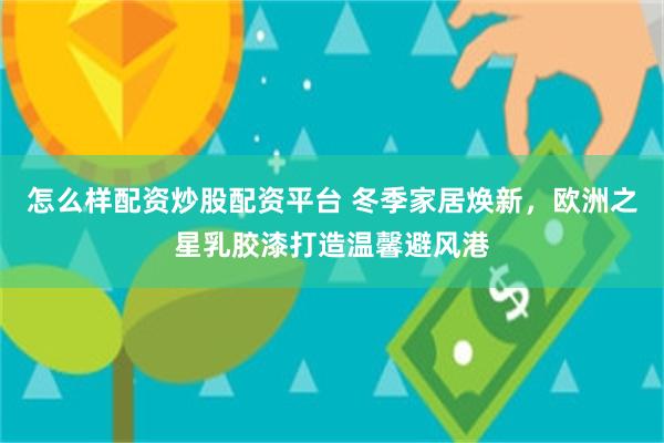 怎么样配资炒股配资平台 冬季家居焕新，欧洲之星乳胶漆打造温馨避风港
