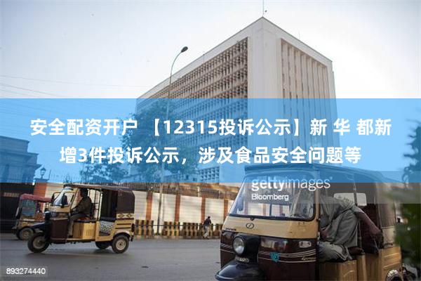 安全配资开户 【12315投诉公示】新 华 都新增3件投诉公示，涉及食品安全问题等