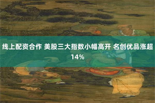 线上配资合作 美股三大指数小幅高开 名创优品涨超14%