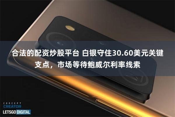 合法的配资炒股平台 白银守住30.60美元关键支点，市场等待鲍威尔利率线索