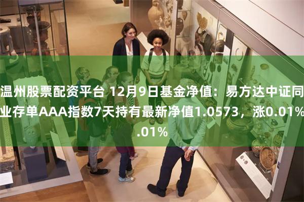 温州股票配资平台 12月9日基金净值：易方达中证同业存单AAA指数7天持有最新净值1.0573，涨0.01%