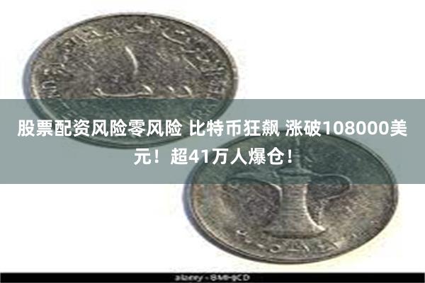 股票配资风险零风险 比特币狂飙 涨破108000美元！超41万人爆仓！