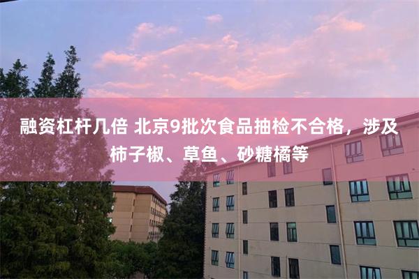 融资杠杆几倍 北京9批次食品抽检不合格，涉及柿子椒、草鱼、砂糖橘等