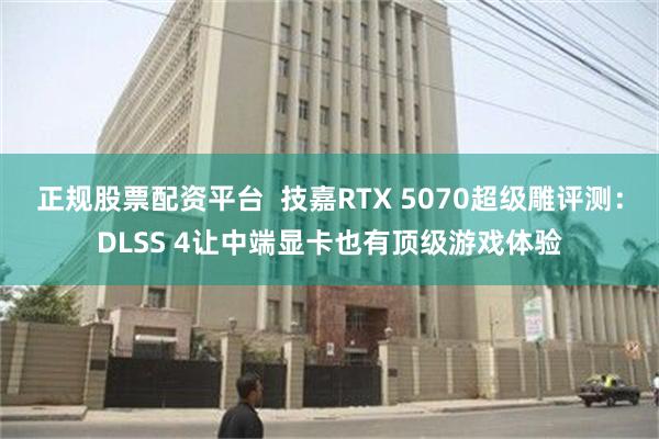正规股票配资平台  技嘉RTX 5070超级雕评测：DLSS 4让中端显卡也有顶级游戏体验