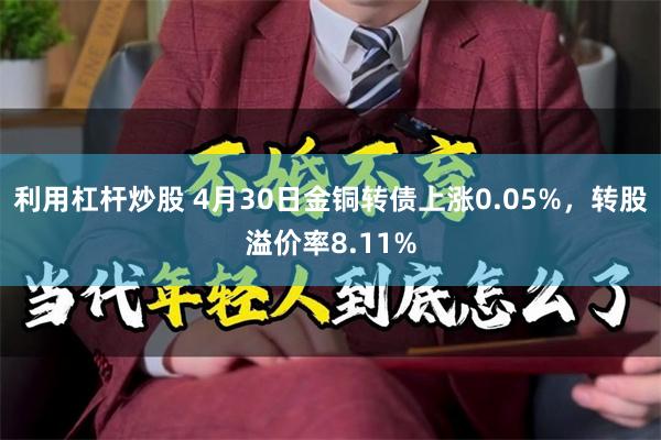 利用杠杆炒股 4月30日金铜转债上涨0.05%，转股溢价率8.11%