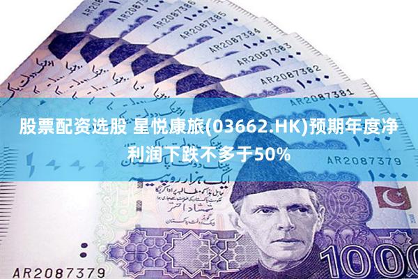 股票配资选股 星悦康旅(03662.HK)预期年度净利润下跌不多于50%