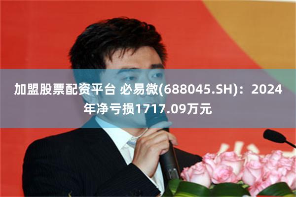 加盟股票配资平台 必易微(688045.SH)：2024年净亏损1717.09万元