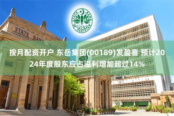 按月配资开户 东岳集团(00189)发盈喜 预计2024年度股东应占溢利增加超过14%