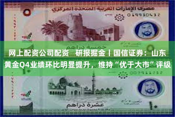网上配资公司配资   研报掘金丨国信证券：山东黄金Q4业绩环比明显提升，维持“优于大市”评级