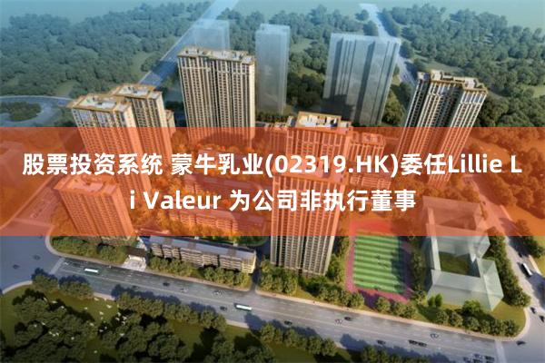 股票投资系统 蒙牛乳业(02319.HK)委任Lillie Li Valeur 为公司非执行董事
