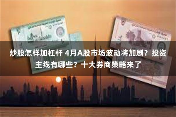 炒股怎样加杠杆 4月A股市场波动将加剧？投资主线有哪些？十大券商策略来了