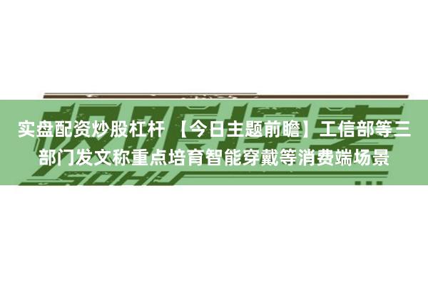实盘配资炒股杠杆 【今日主题前瞻】工信部等三部门发文称重点培育智能穿戴等消费端场景