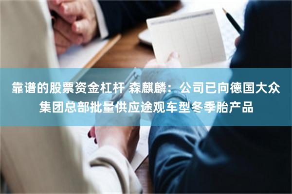 靠谱的股票资金杠杆 森麒麟：公司已向德国大众集团总部批量供应途观车型冬季胎产品