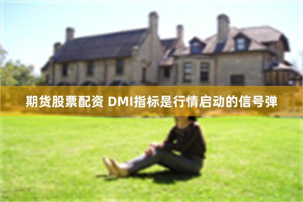 期货股票配资 DMI指标是行情启动的信号弹
