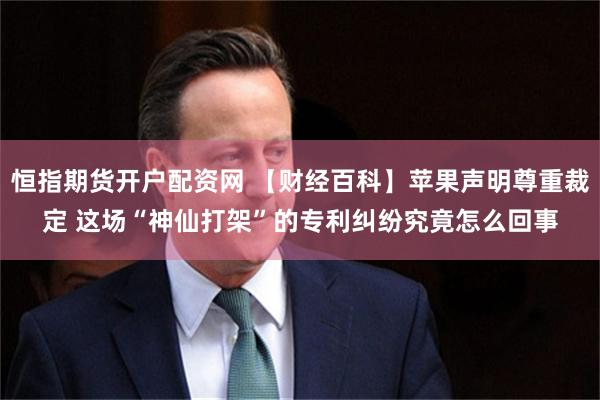 恒指期货开户配资网 【财经百科】苹果声明尊重裁定 这场“神仙打架”的专利纠纷究竟怎么回事