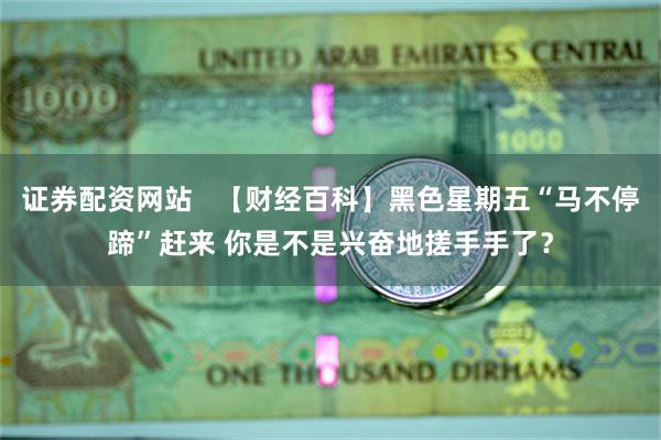 证券配资网站   【财经百科】黑色星期五“马不停蹄”赶来 你是不是兴奋地搓手手了？