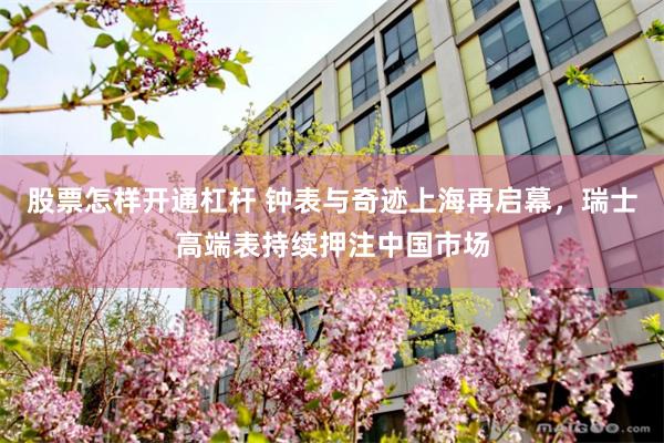 股票怎样开通杠杆 钟表与奇迹上海再启幕，瑞士高端表持续押注中国市场