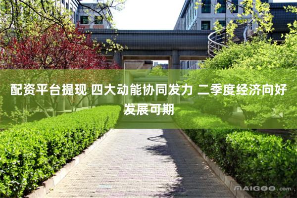 配资平台提现 四大动能协同发力 二季度经济向好发展可期