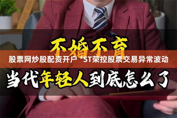股票网炒股配资开户 *ST荣控股票交易异常波动