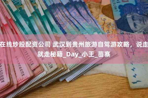 在线炒股配资公司 武汉到贵州旅游自驾游攻略，说走就走秘籍_Day_小王_苗寨