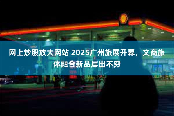 网上炒股放大网站 2025广州旅展开幕，文商旅体融合新品层出不穷
