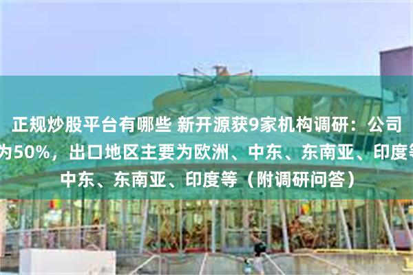 正规炒股平台有哪些 新开源获9家机构调研：公司pvp出口占比约为50%，出口地区主要为欧洲、中东、东南亚、印度等（附调研问答）