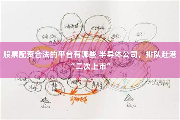股票配资合法的平台有哪些 半导体公司，排队赴港“二次上市”