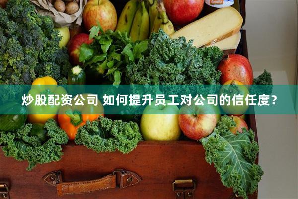 炒股配资公司 如何提升员工对公司的信任度？