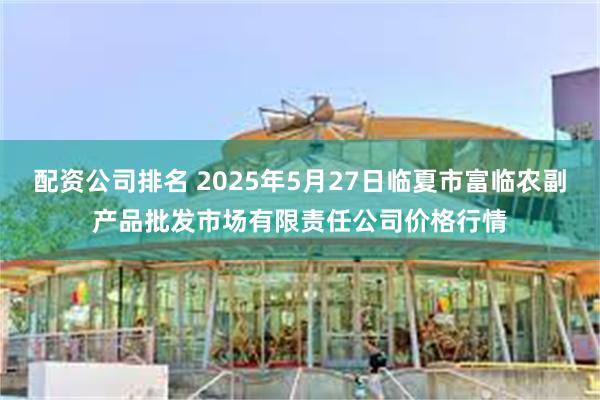 配资公司排名 2025年5月27日临夏市富临农副产品批发市场有限责任公司价格行情