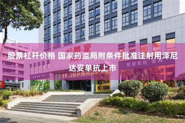 股票杠杆价格 国家药监局附条件批准注射用泽尼达妥单抗上市