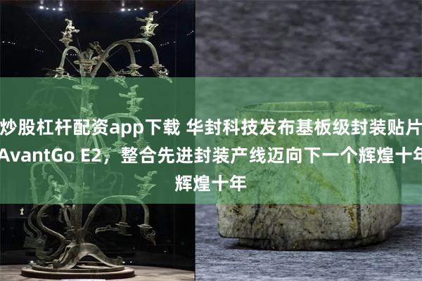 炒股杠杆配资app下载 华封科技发布基板级封装贴片 AvantGo E2，整合先进封装产线迈向下一个辉煌十年
