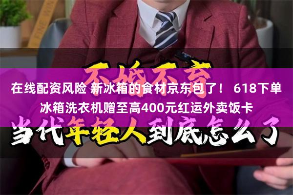 在线配资风险 新冰箱的食材京东包了！ 618下单冰箱洗衣机赠至高400元红运外卖饭卡