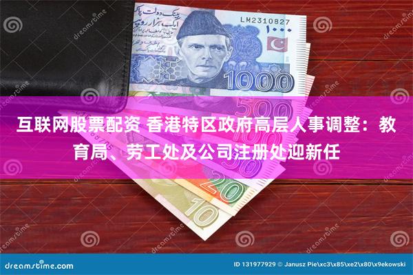 互联网股票配资 香港特区政府高层人事调整：教育局、劳工处及公司注册处迎新任