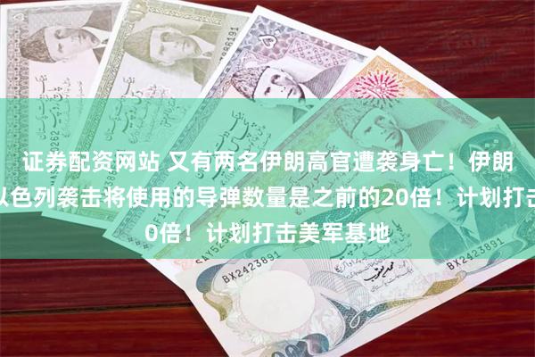 证券配资网站 又有两名伊朗高官遭袭身亡！伊朗：下轮对以色列袭击将使用的导弹数量是之前的20倍！计划打击美军基地