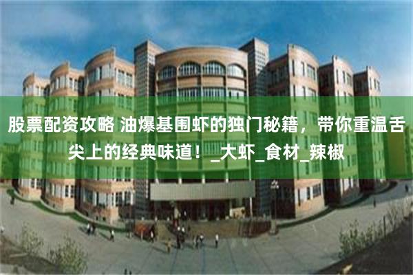 股票配资攻略 油爆基围虾的独门秘籍，带你重温舌尖上的经典味道！_大虾_食材_辣椒
