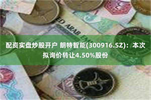 配资实盘炒股开户 朗特智能(300916.SZ)：本次拟询价转让4.50%股份