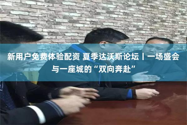 新用户免费体验配资 夏季达沃斯论坛丨一场盛会与一座城的“双向奔赴”