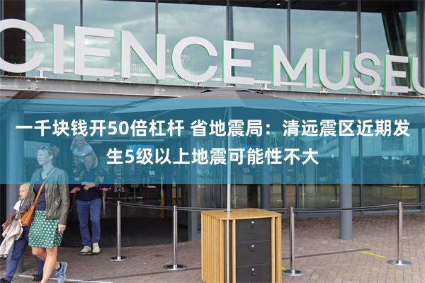 一千块钱开50倍杠杆 省地震局：清远震区近期发生5级以上地震可能性不大