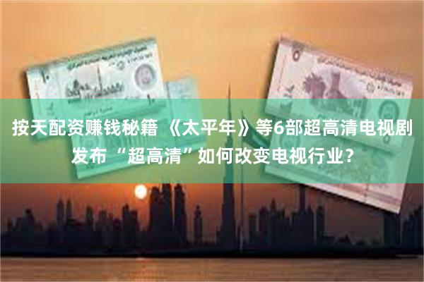 按天配资赚钱秘籍 《太平年》等6部超高清电视剧发布 “超高清”如何改变电视行业？