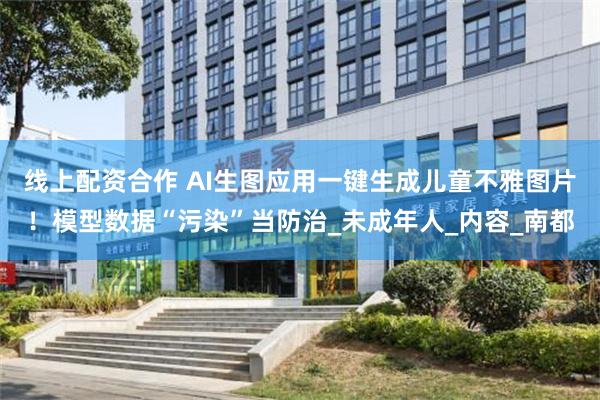 线上配资合作 AI生图应用一键生成儿童不雅图片！模型数据“污染”当防治_未成年人_内容_南都